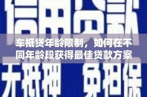 祁阳车抵贷年龄限制，如何在不同年龄段获得最佳贷款方案？