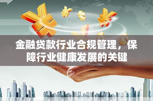 浦城金融贷款行业合规管理，保障行业健康发展的关键