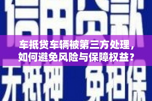 吉木乃车抵贷车辆被第三方处理，如何避免风险与保障权益？