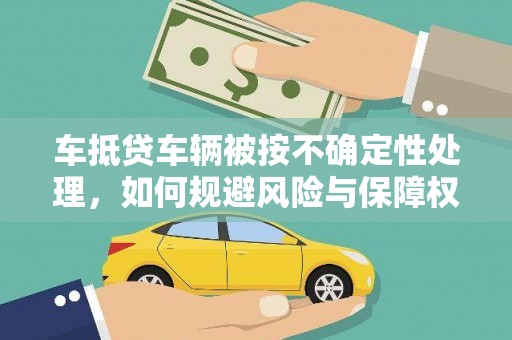 临城车抵贷车辆被按不确定性处理，如何规避风险与保障权益？