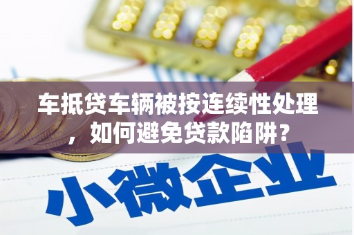 无锡车抵贷车辆被按连续性处理，如何避免贷款陷阱？
