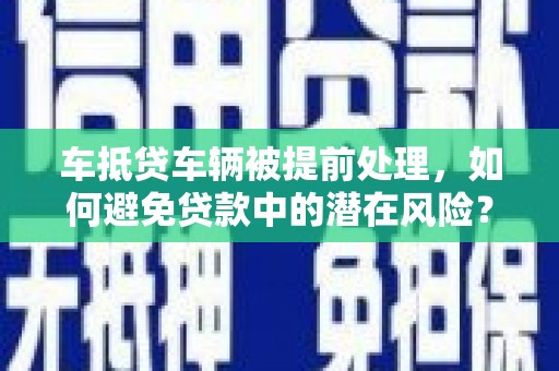利辛车抵贷车辆被提前处理，如何避免贷款中的潜在风险？