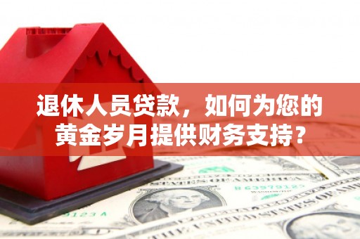 扶沟退休人员贷款，如何为您的黄金岁月提供财务支持？