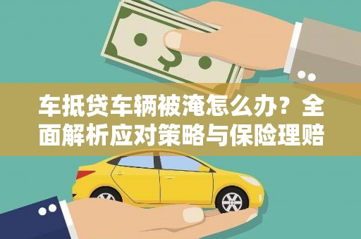 临城车抵贷车辆被淹怎么办？全面解析应对策略与保险理赔