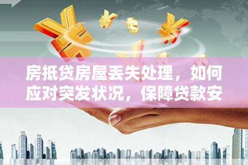 湖滨房抵贷房屋丢失处理，如何应对突发状况，保障贷款安全？