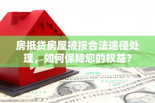 无锡房抵贷房屋被按合法途径处理，如何保障您的权益？