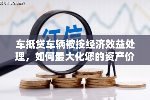 惠民车抵贷车辆被按经济效益处理，如何最大化您的资产价值？