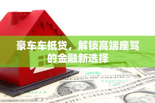 七美豪车车抵贷，解锁高端座驾的金融新选择