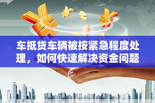 市南车抵贷车辆被按紧急程度处理，如何快速解决资金问题？