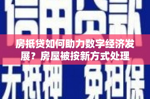 未央房抵贷如何助力数字经济发展？房屋被按新方式处理