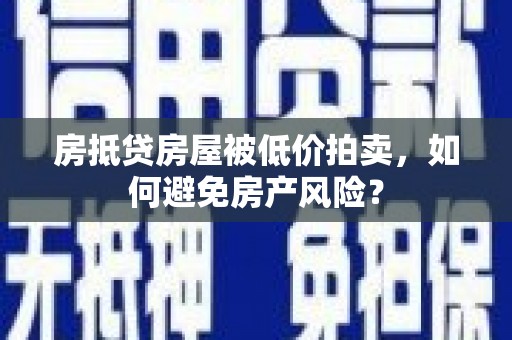 和平房抵贷房屋被低价拍卖，如何避免房产风险？