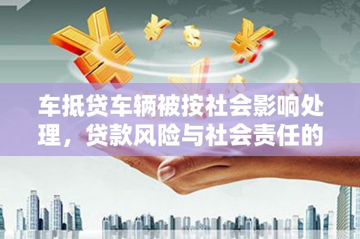 集集车抵贷车辆被按社会影响处理，贷款风险与社会责任的深度解析