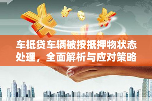 旌阳车抵贷车辆被按抵押物状态处理，全面解析与应对策略
