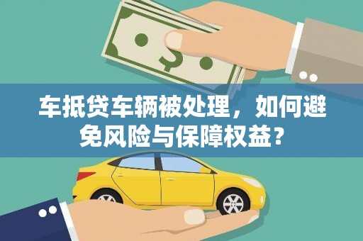 集集车抵贷车辆被处理，如何避免风险与保障权益？