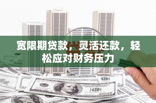 浦城宽限期贷款，灵活还款，轻松应对财务压力