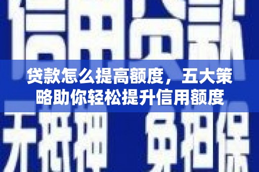 比如贷款怎么提高额度，五大策略助你轻松提升信用额度