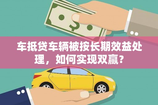 浦城车抵贷车辆被按长期效益处理，如何实现双赢？