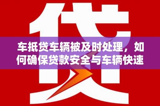 泗阳车抵贷车辆被及时处理，如何确保贷款安全与车辆快速变现？