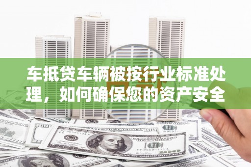 岑溪车抵贷车辆被按行业标准处理,如何确保您的资产安全? 岑溪车抵贷车辆被按行业标准处理,如何确保您的资产安全?