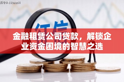 淇县金融租赁公司贷款，解锁企业资金困境的智慧之选