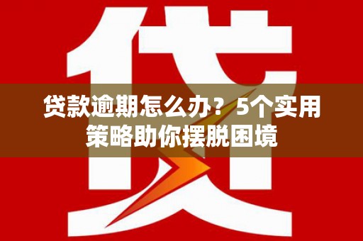 龙海贷款逾期怎么办？5个实用策略助你摆脱困境