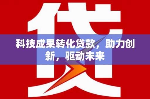 鹤峰科技成果转化贷款，助力创新，驱动未来