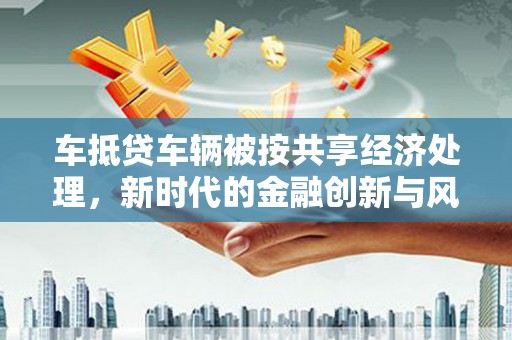 龙海车抵贷车辆被按共享经济处理，新时代的金融创新与风险挑战