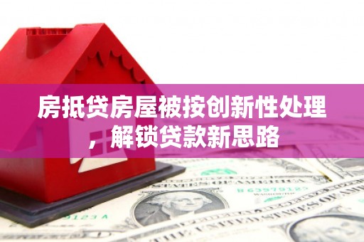 马关房抵贷房屋被按创新性处理，解锁贷款新思路