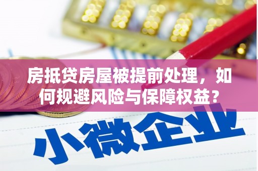龙井房抵贷房屋被提前处理，如何规避风险与保障权益？
