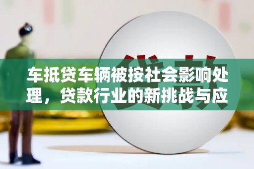 宾阳车抵贷车辆被按社会影响处理，贷款行业的新挑战与应对策略