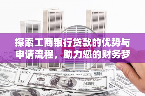 马关探索工商银行贷款的优势与申请流程，助力您的财务梦想