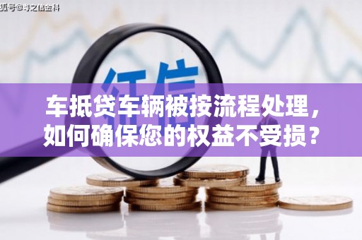 湖滨车抵贷车辆被按流程处理，如何确保您的权益不受损？