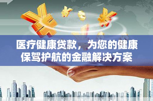 方城医疗健康贷款，为您的健康保驾护航的金融解决方案