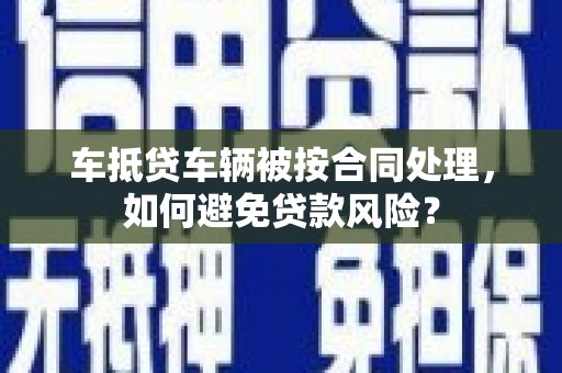 朱家尖车抵贷车辆被按合同处理，如何避免贷款风险？