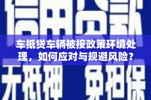 恩施车抵贷车辆被按政策环境处理，如何应对与规避风险？