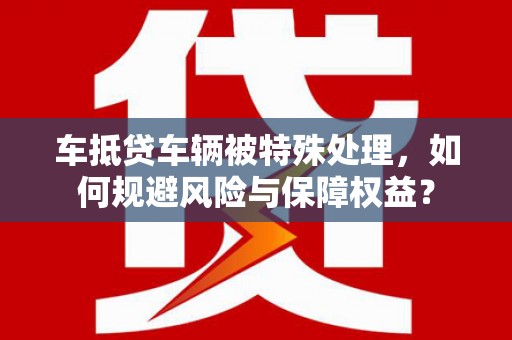 宁安车抵贷车辆被特殊处理，如何规避风险与保障权益？