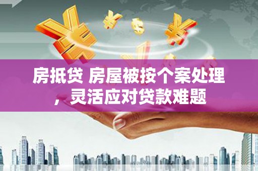 兴和房抵贷 房屋被按个案处理，灵活应对贷款难题