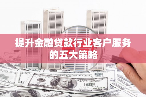 永新提升金融贷款行业客户服务的五大策略