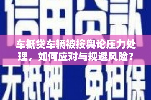 永修车抵贷车辆被按舆论压力处理，如何应对与规避风险？
