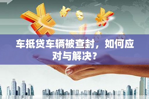 涞源车抵贷车辆被查封，如何应对与解决？