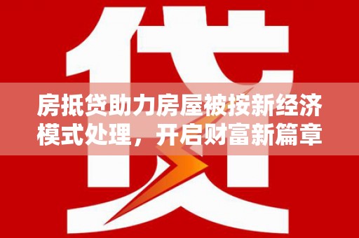 清水房抵贷助力房屋被按新经济模式处理，开启财富新篇章