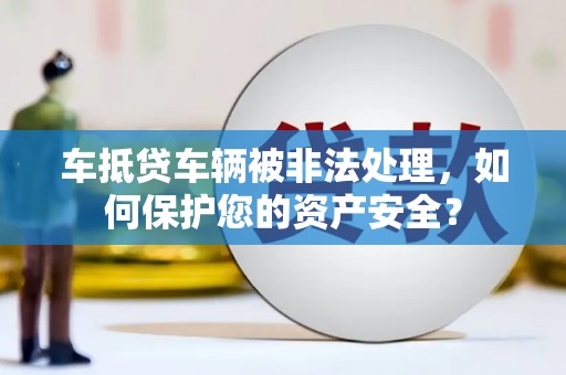 涞源车抵贷车辆被非法处理，如何保护您的资产安全？