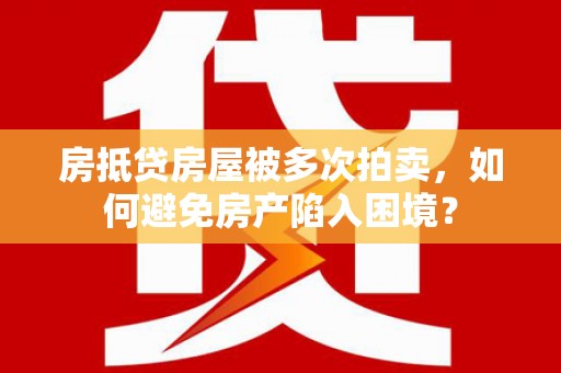 个旧房抵贷房屋被多次拍卖，如何避免房产陷入困境？