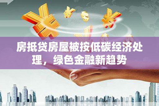 沙依巴克房抵贷房屋被按低碳经济处理，绿色金融新趋势
