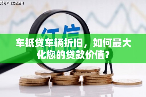 赵县车抵贷车辆折旧，如何最大化您的贷款价值？