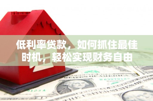 建平低利率贷款，如何抓住最佳时机，轻松实现财务自由