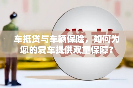 招远车抵贷与车辆保险，如何为您的爱车提供双重保障？