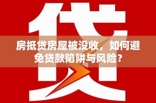 招远房抵贷房屋被没收，如何避免贷款陷阱与风险？