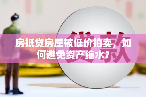 缙云房抵贷房屋被低价拍卖，如何避免资产缩水？