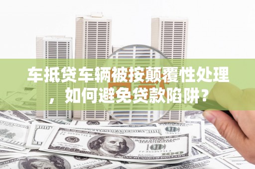 招远车抵贷车辆被按颠覆性处理，如何避免贷款陷阱？